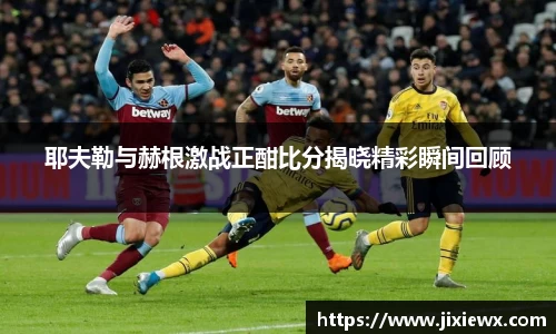 耶夫勒与赫根激战正酣比分揭晓精彩瞬间回顾