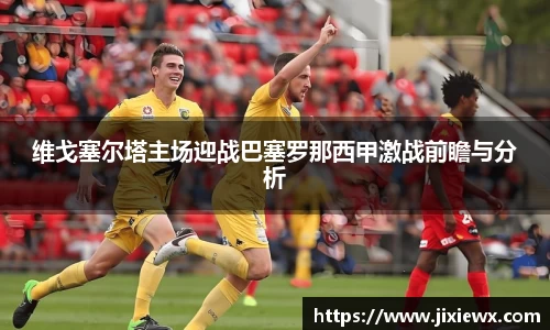维戈塞尔塔主场迎战巴塞罗那西甲激战前瞻与分析