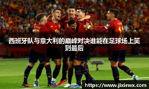 西班牙队与意大利的巅峰对决谁能在足球场上笑到最后