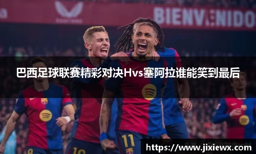 巴西足球联赛精彩对决Hvs塞阿拉谁能笑到最后