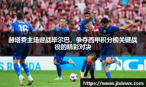 赫塔费主场迎战毕尔巴，争夺西甲积分榜关键战役的精彩对决