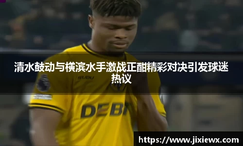 清水鼓动与横滨水手激战正酣精彩对决引发球迷热议