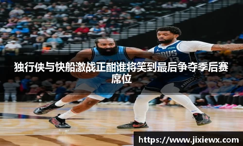 独行侠与快船激战正酣谁将笑到最后争夺季后赛席位