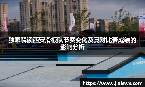 独家解读西安滑板队节奏变化及其对比赛成绩的影响分析