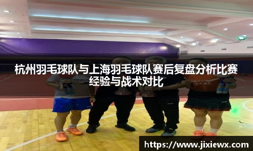 杭州羽毛球队与上海羽毛球队赛后复盘分析比赛经验与战术对比
