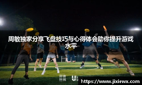 周敏独家分享飞盘技巧与心得体会助你提升游戏水平